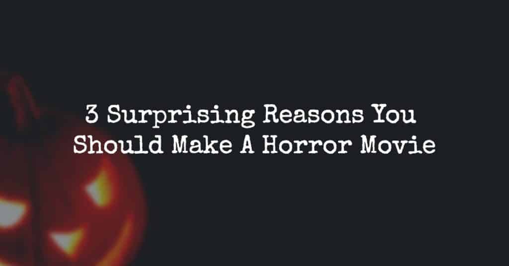 3 Surprising Reasons Why You Should Make A Horror Movie